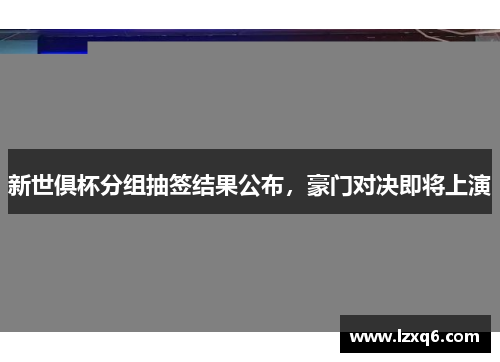 新世俱杯分组抽签结果公布，豪门对决即将上演